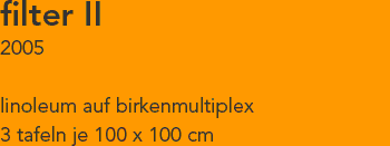 filter II - beschreibung: linoleum auf multiplex, 3 tafeln je 100 x 100 cm, 2005